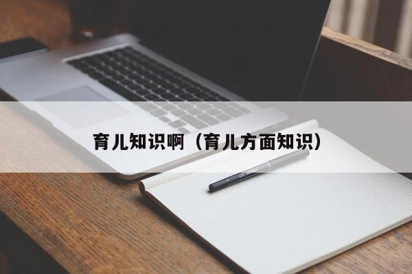 育儿知识啊（育儿方面知识）