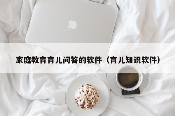 家庭教育育儿问答的软件（育儿知识软件）