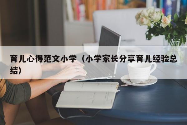 育儿心得范文小学（小学家长分享育儿经验总结）