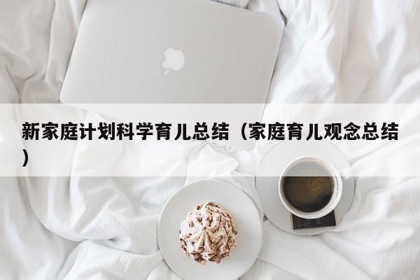 新家庭计划科学育儿总结（家庭育儿观念总结）