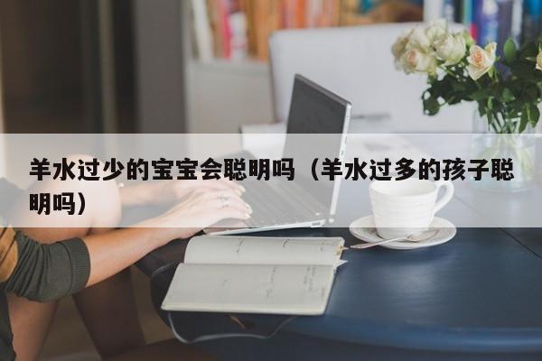 羊水过少的宝宝会聪明吗（羊水过多的孩子聪明吗）