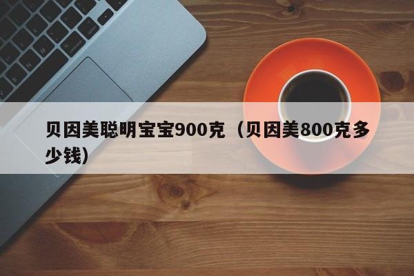 贝因美聪明宝宝900克（贝因美800克多少钱）