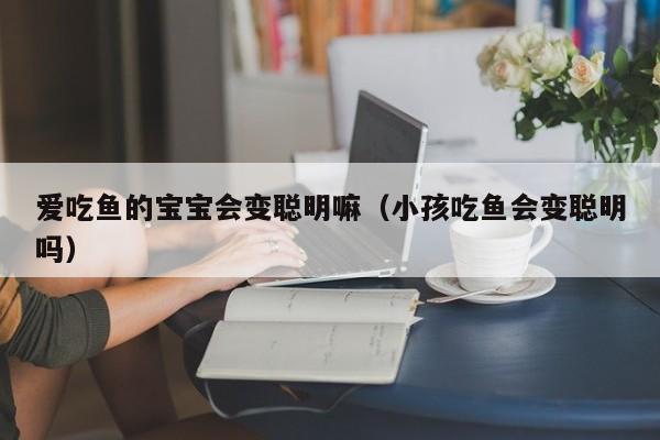 爱吃鱼的宝宝会变聪明嘛（小孩吃鱼会变聪明吗）