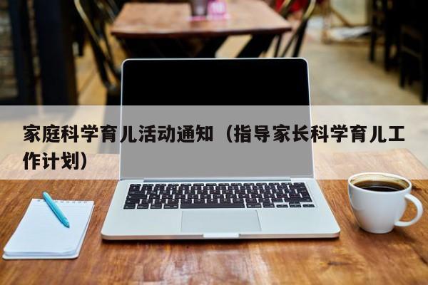 家庭科学育儿活动通知（指导家长科学育儿工作计划）