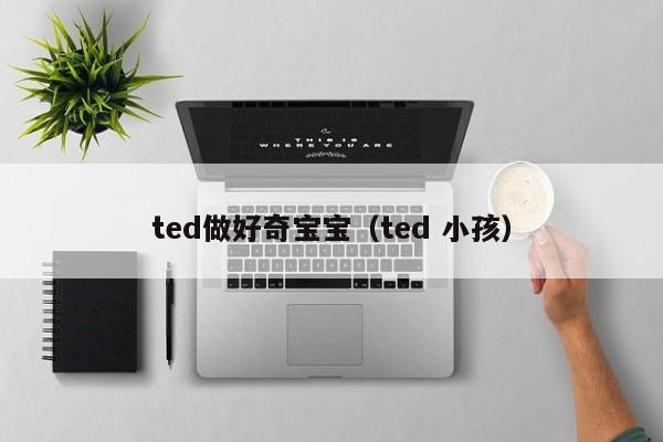 ted做好奇宝宝（ted 小孩）