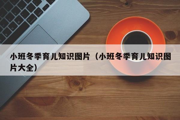 小班冬季育儿知识图片（小班冬季育儿知识图片大全）