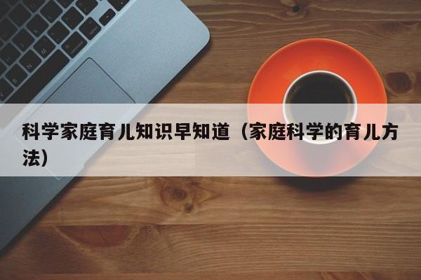 科学家庭育儿知识早知道（家庭科学的育儿方法）