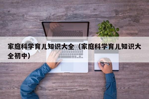 家庭科学育儿知识大全（家庭科学育儿知识大全初中）