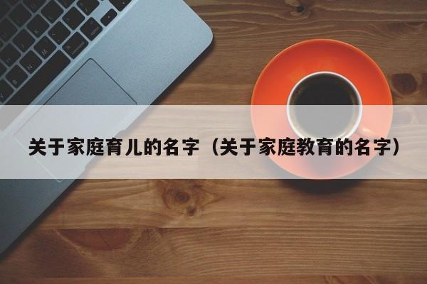 关于家庭育儿的名字（关于家庭教育的名字）