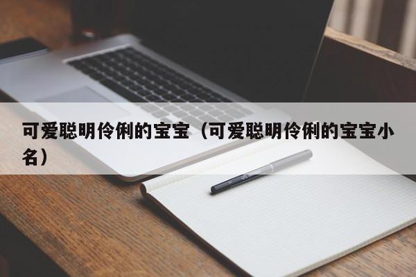 可爱聪明伶俐的宝宝（可爱聪明伶俐的宝宝小名）