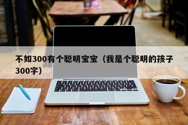 不如300有个聪明宝宝（我是个聪明的孩子300字）