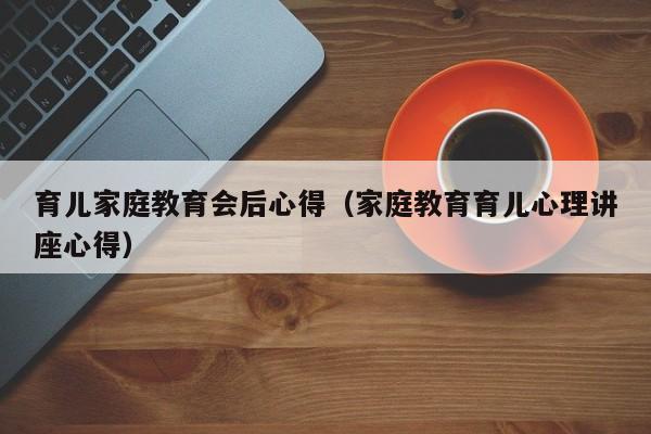 育儿家庭教育会后心得（家庭教育育儿心理讲座心得）