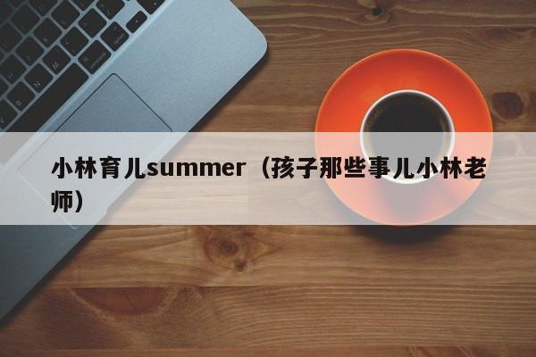 小林育儿summer（孩子那些事儿小林老师）