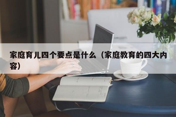 家庭育儿四个要点是什么（家庭教育的四大内容）