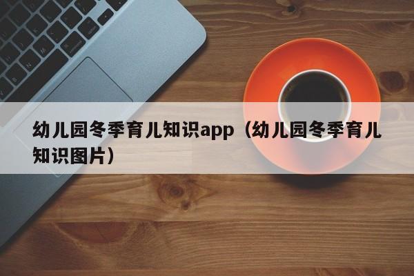 幼儿园冬季育儿知识app（幼儿园冬季育儿知识图片）