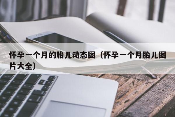 怀孕一个月的胎儿动态图（怀孕一个月胎儿图片大全）