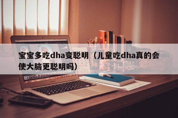 宝宝多吃dha变聪明（儿童吃dha真的会使大脑更聪明吗）