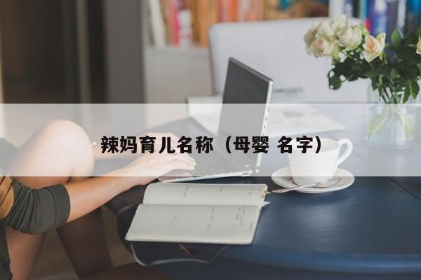 辣妈育儿名称（母婴 名字）