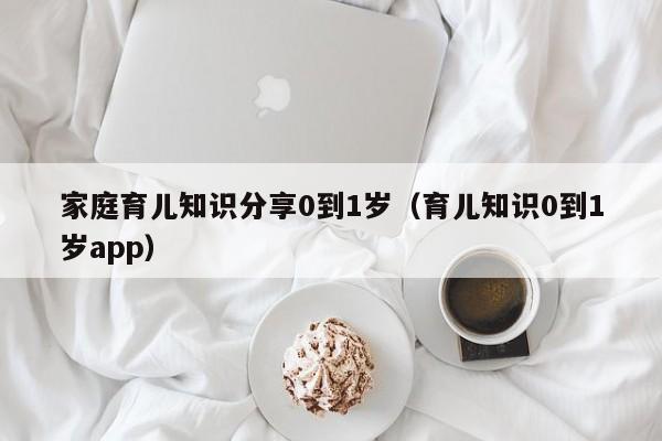 家庭育儿知识分享0到1岁（育儿知识0到1岁app）