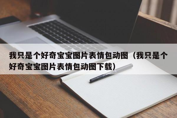 我只是个好奇宝宝图片表情包动图（我只是个好奇宝宝图片表情包动图下载）