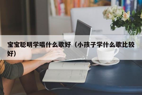 宝宝聪明学唱什么歌好（小孩子学什么歌比较好）