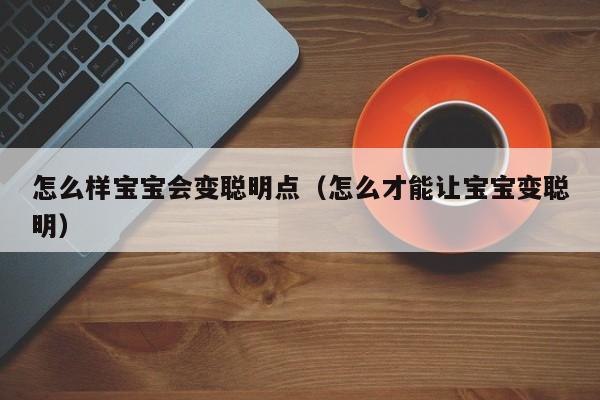 怎么样宝宝会变聪明点（怎么才能让宝宝变聪明）