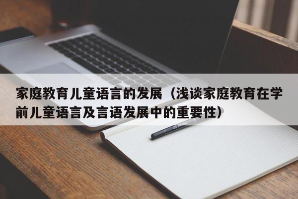 家庭教育儿童语言的发展（浅谈家庭教育在学前儿童语言及言语发展中的重要性）