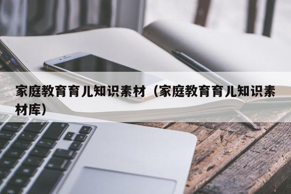 家庭教育育儿知识素材（家庭教育育儿知识素材库）