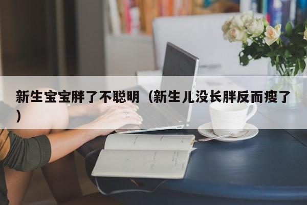 新生宝宝胖了不聪明（新生儿没长胖反而瘦了）