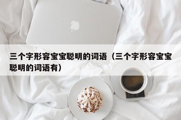 三个字形容宝宝聪明的词语（三个字形容宝宝聪明的词语有）