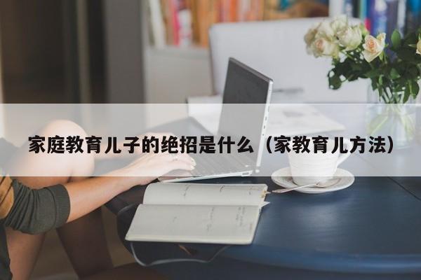 家庭教育儿子的绝招是什么（家教育儿方法）