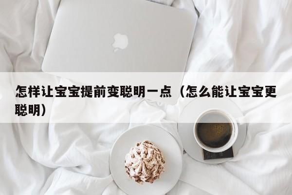 怎样让宝宝提前变聪明一点（怎么能让宝宝更聪明）