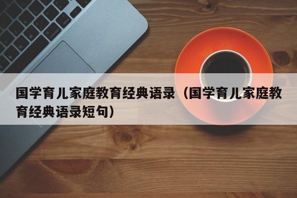 国学育儿家庭教育经典语录（国学育儿家庭教育经典语录短句）