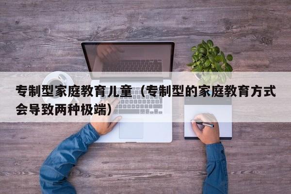 专制型家庭教育儿童（专制型的家庭教育方式会导致两种极端）