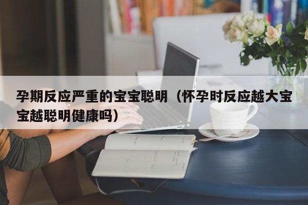 孕期反应严重的宝宝聪明（怀孕时反应越大宝宝越聪明健康吗）