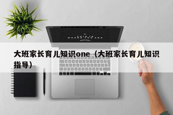 大班家长育儿知识one（大班家长育儿知识指导）