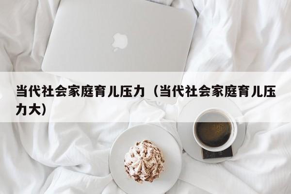 当代社会家庭育儿压力（当代社会家庭育儿压力大）