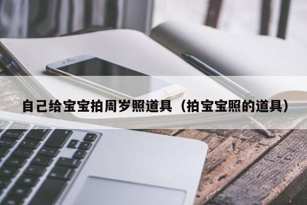 自己给宝宝拍周岁照道具（拍宝宝照的道具）