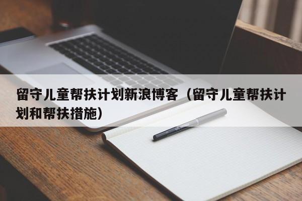 留守儿童帮扶计划新浪博客（留守儿童帮扶计划和帮扶措施）