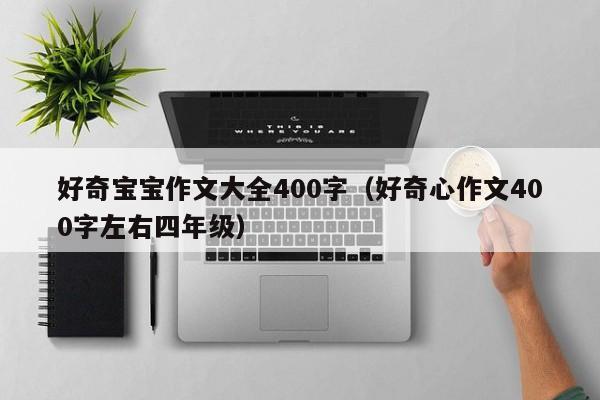 好奇宝宝作文大全400字（好奇心作文400字左右四年级）