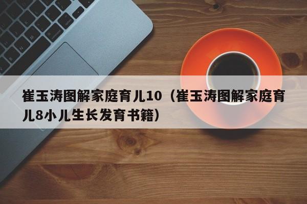 崔玉涛图解家庭育儿10（崔玉涛图解家庭育儿8小儿生长发育书籍）