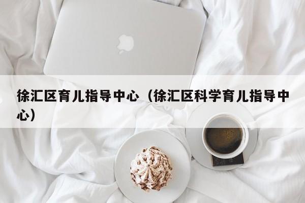 徐汇区育儿指导中心（徐汇区科学育儿指导中心）