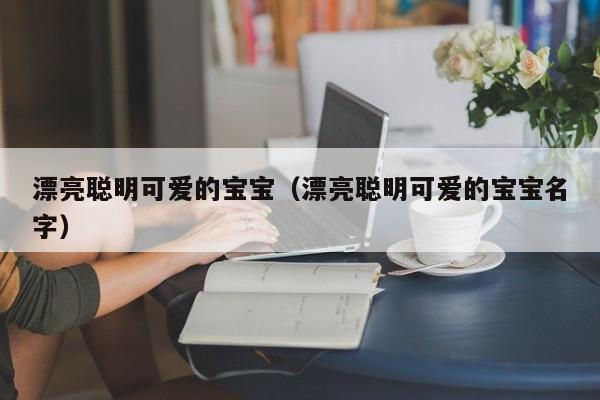 漂亮聪明可爱的宝宝（漂亮聪明可爱的宝宝名字）