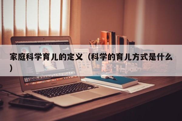 家庭科学育儿的定义（科学的育儿方式是什么）