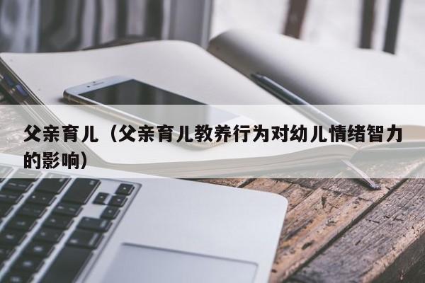 父亲育儿（父亲育儿教养行为对幼儿情绪智力的影响）