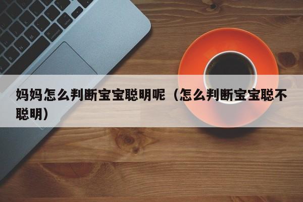 妈妈怎么判断宝宝聪明呢（怎么判断宝宝聪不聪明）