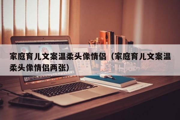 家庭育儿文案温柔头像情侣（家庭育儿文案温柔头像情侣两张）