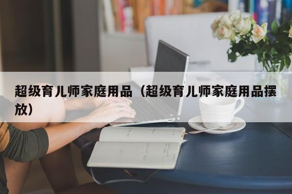 超级育儿师家庭用品（超级育儿师家庭用品摆放）