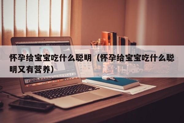 怀孕给宝宝吃什么聪明（怀孕给宝宝吃什么聪明又有营养）