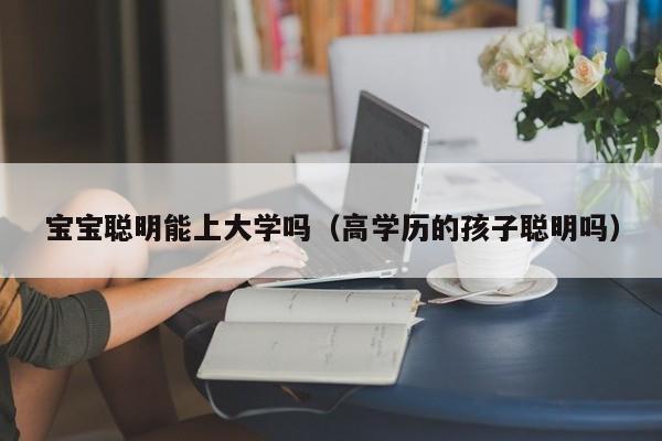 宝宝聪明能上大学吗（高学历的孩子聪明吗）